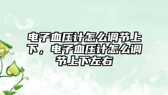 電子血壓計(jì)怎么調(diào)節(jié)上下，電子血壓計(jì)怎么調(diào)節(jié)上下左右